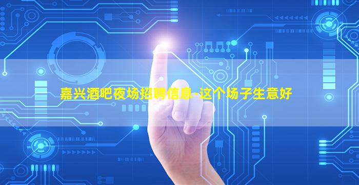 嘉兴酒吧夜场招聘信息-这个场子生意好